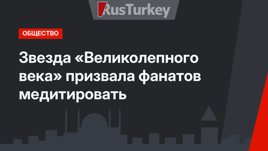 Звезда «Великолепного века» призвала фанатов медитировать