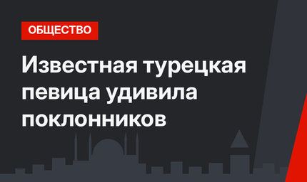 Известная турецкая певица удивила поклонников