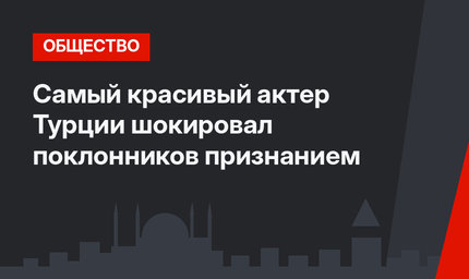 Самый красивый актер Турции шокировал поклонников признанием