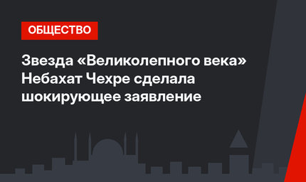 Звезда «Великолепного века» Небахат Чехре сделала шокирующее заявление