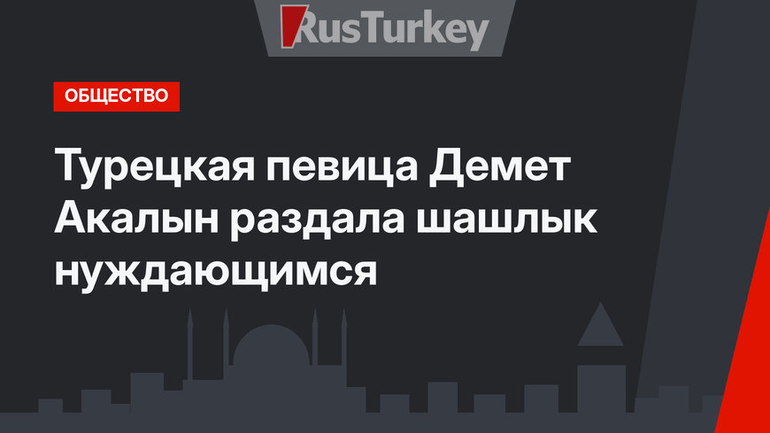 Турецкая певица Демет Акалын раздала шашлык нуждающимся