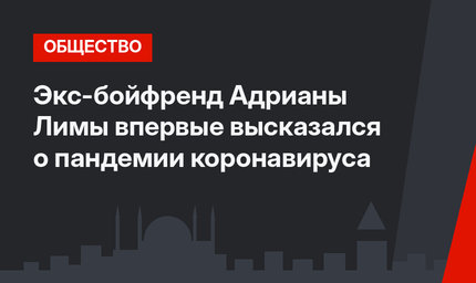 Экс-бойфренд Адрианы Лимы впервые высказался о пандемии коронавируса