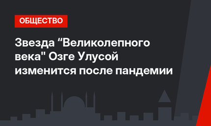 Звезда “Великолепного века" Озге Улусой изменится после пандемии