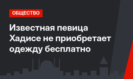 Известная певица Хадисе не приобретает одежду бесплатно
