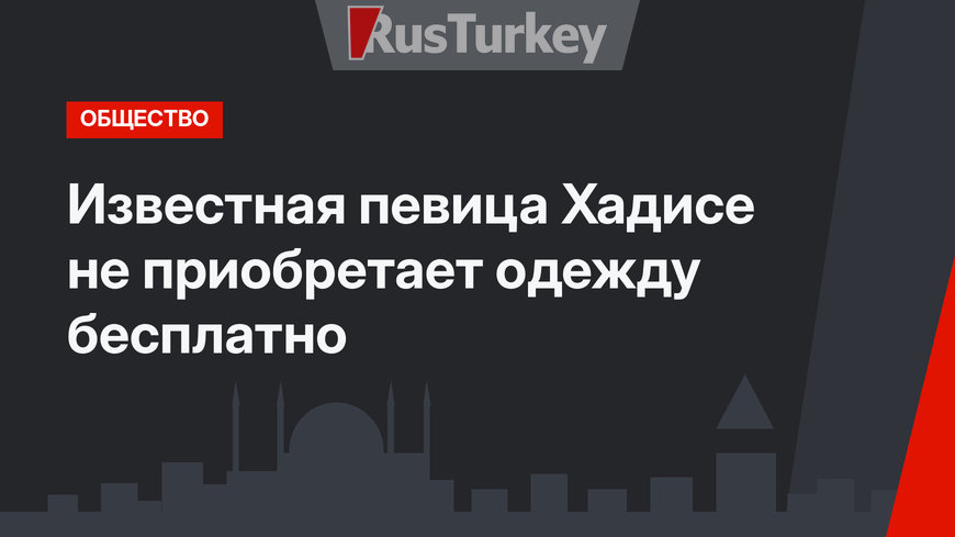 Известная певица Хадисе не приобретает одежду бесплатно