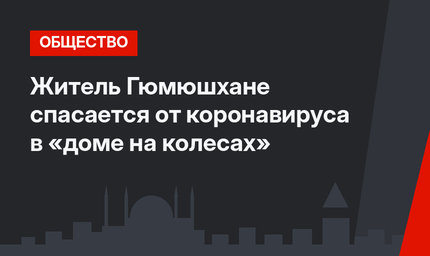 Житель Гюмюшхане спасается от коронавируса в «доме на колесах»