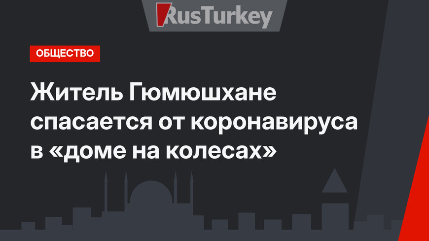 Житель Гюмюшхане спасается от коронавируса в «доме на колесах»