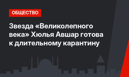 Звезда «Великолепного века» Хюлья Авшар готова к длительному карантину
