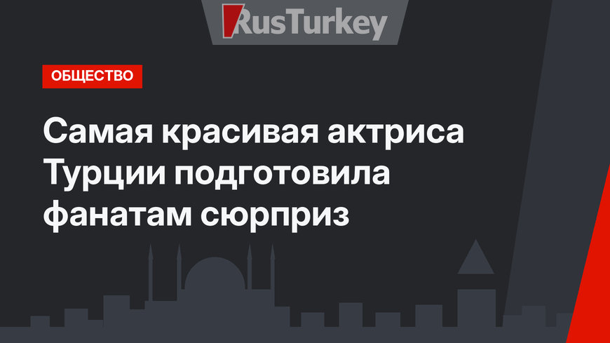 Самая красивая актриса Турции подготовила фанатам сюрприз