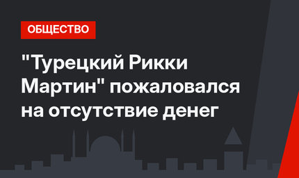 "Турецкий Рикки Мартин" пожаловался на отсутствие денег