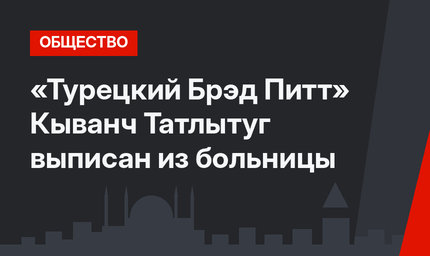 «Турецкий Брэд Питт» Кыванч Татлытуг выписан из больницы