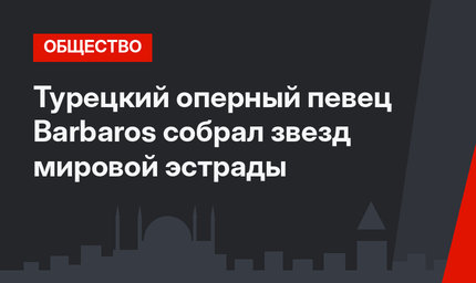 Турецкий оперный певец Barbaros собрал звезд мировой эстрады