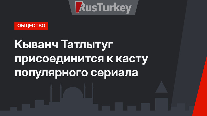 Кыванч Татлытуг присоединится к касту популярного сериала