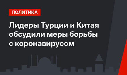 Лидеры Турции и Китая обсудили меры борьбы с коронавирусом