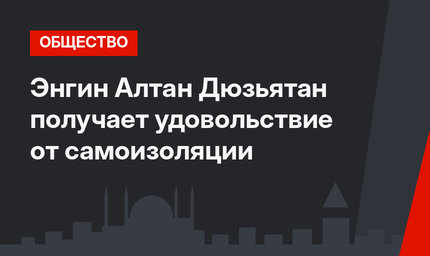 Энгин Алтан Дюзьятан получает удовольствие от самоизоляции