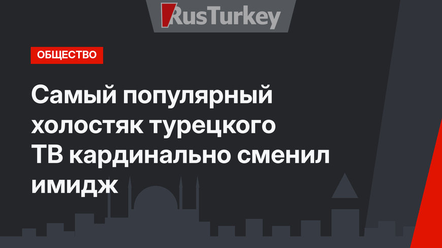 Самый популярный холостяк турецкого ТВ кардинально сменил имидж