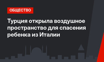 Турция открыла воздушное пространство для спасения ребенка из Италии