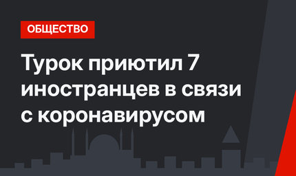 Турок приютил 7 иностранцев в связи с коронавирусом