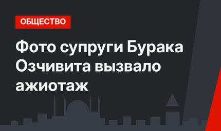 Фото супруги Бурака Озчивита вызвало ажиотаж