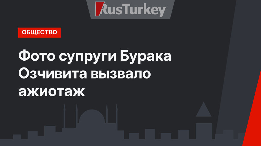 Фото супруги Бурака Озчивита вызвало ажиотаж