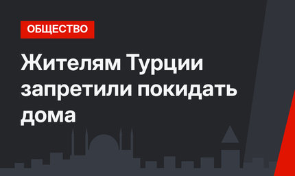 Жителям Турции запретили покидать дома
