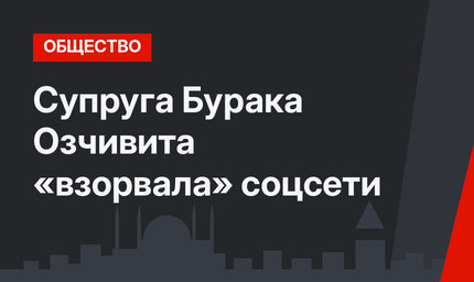 Супруга Бурака Озчивита  «взорвала» соцсети