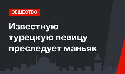 Известную турецкую певицу преследует маньяк