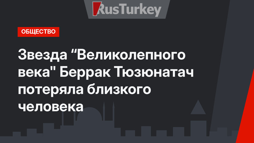 Звезда “Великолепного века" Беррак Тюзюнатач потеряла близкого человека