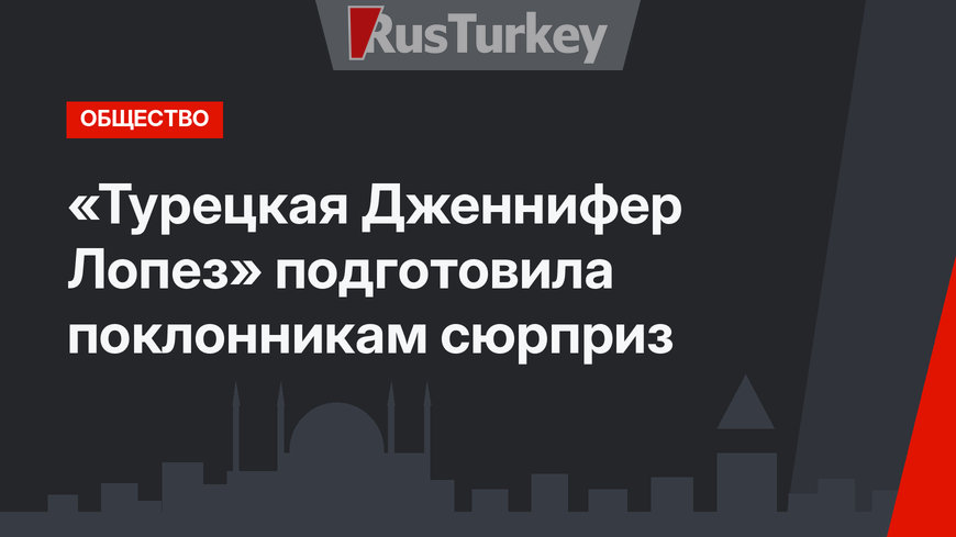«Турецкая Дженнифер Лопез» подготовила поклонникам сюрприз