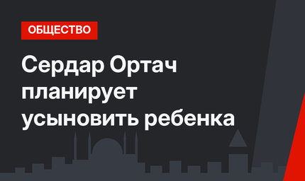  Сердар Ортач планирует усыновить ребенка
