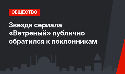 Звезда сериала «Ветреный» публично обратился к поклонникам