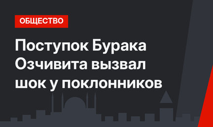 Поступок Бурака Озчивита вызвал шок у поклонников