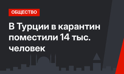 В Турции в карантин поместили 14 тыс. человек