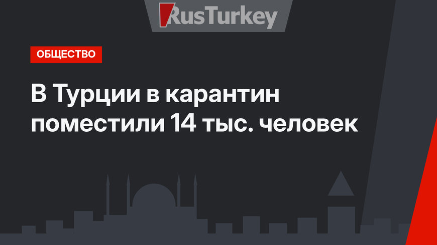 В Турции в карантин поместили 14 тыс. человек