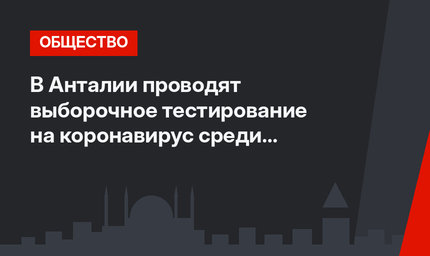 В Анталии проводят выборочное тестирование на коронавирус среди населения