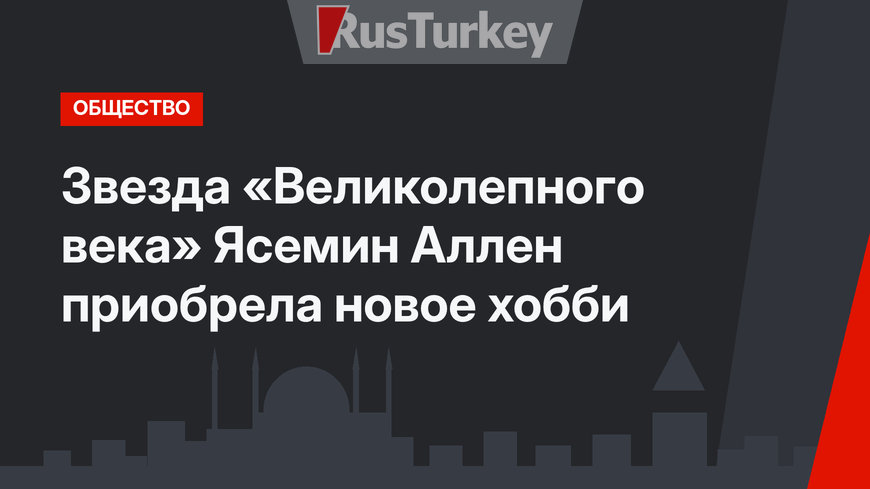 Звезда «Великолепного века» Ясемин Аллен приобрела новое хобби