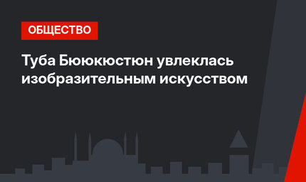 Туба Бююкюстюн увлеклась изобразительным искусством
