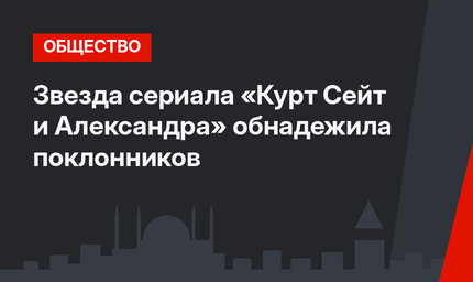 Звезда сериала «Курт Сейт и Александра» обнадежила поклонников