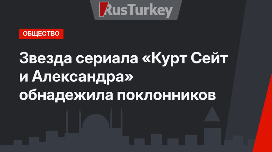 Звезда сериала «Курт Сейт и Александра» обнадежила поклонников