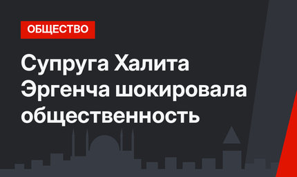Супруга Халита Эргенча шокировала общественность