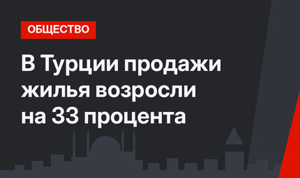 В Турции продажи жилья возросли на 33 процента