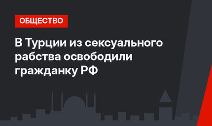 В Турции из сексуального рабства освободили гражданку РФ