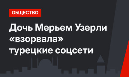 Дочь Мерьем Узерли «взорвала» турецкие соцсети