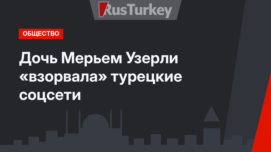 Дочь Мерьем Узерли «взорвала» турецкие соцсети