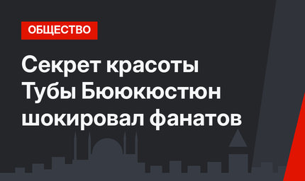Секрет красоты Тубы Бююкюстюн шокировал фанатов