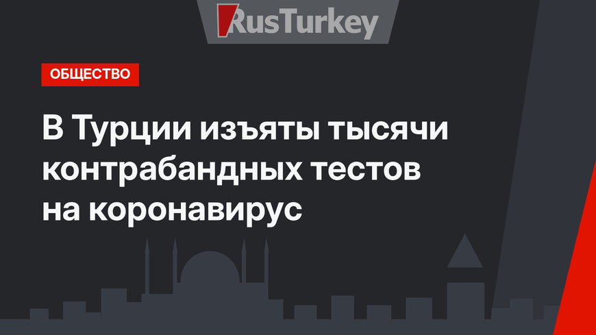 В Турции изъяты тысячи контрабандных тестов на коронавирус