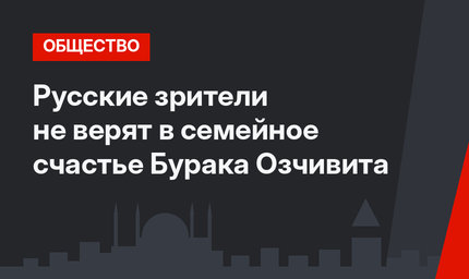Русские зрители не верят в семейное счастье Бурака Озчивита