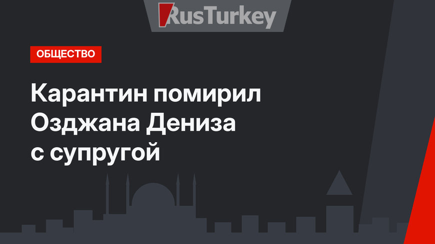 Карантин помирил Озджана Дениза с супругой