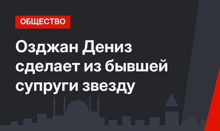 Озджан Дениз сделает из бывшей супруги звезду