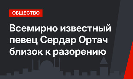 Всемирно известный певец Сердар Ортач близок к разорению